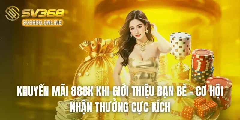 Khuyến Mãi 888K Khi Giới Thiệu Bạn Bè - Cơ Hội Nhận Thưởng Cực Kích 1 khuyen mai 888k khi gioi thieu ban be
