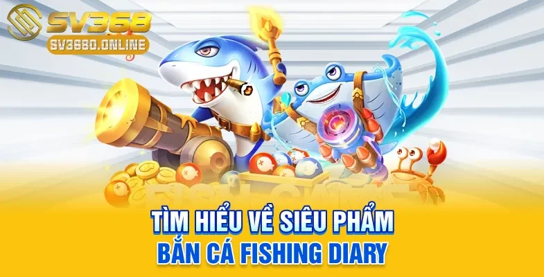 Bắn cá Fishing Diary - Mẹo Chiến Thắng Của Cao Thủ SV368 2 Tìm hiểu về siêu phẩm bắn cá Fishing Diary