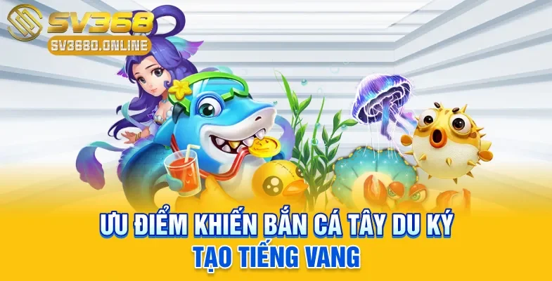 Bắn Cá Tây Du Ký - Game 3D Siêu Hot, Thưởng Lớn Tại SV368 3 Ưu điểm khiến bắn cá Tây Du Ký tạo tiếng vang
